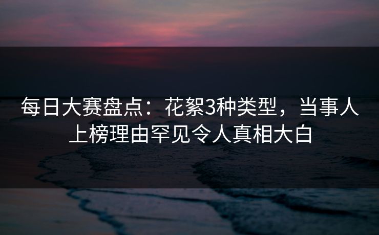 每日大赛盘点：花絮3种类型，当事人上榜理由罕见令人真相大白