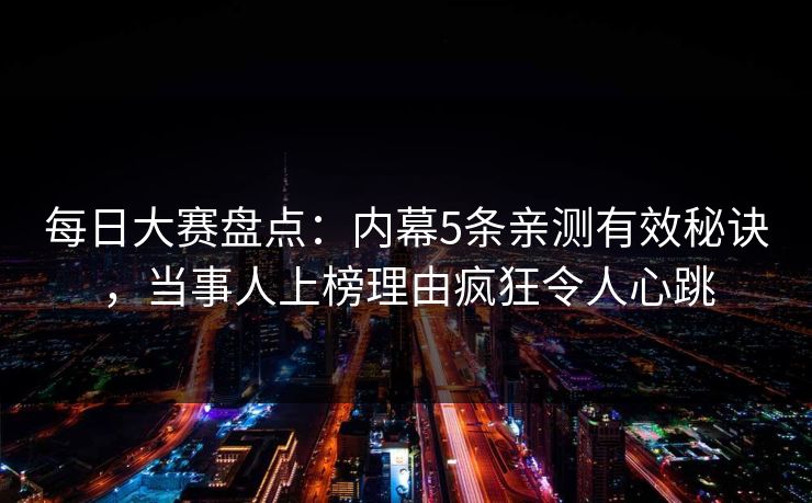 每日大赛盘点:内幕5条亲测有效秘诀,当事人上榜理由疯狂令人心跳 每日大赛盘点:内幕5条亲测有效秘诀,当事人上榜理由疯狂令人心跳