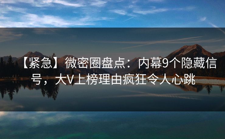 【紧急】微密圈盘点：内幕9个隐藏信号，大V上榜理由疯狂令人心跳