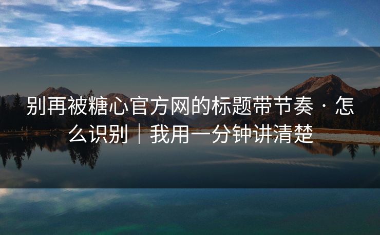 别再被糖心官方网的标题带节奏 · 怎么识别｜我用一分钟讲清楚