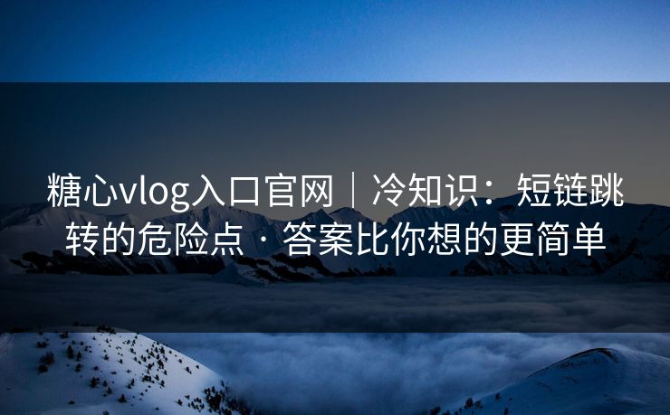 糖心vlog入口官网｜冷知识：短链跳转的危险点 · 答案比你想的更简单