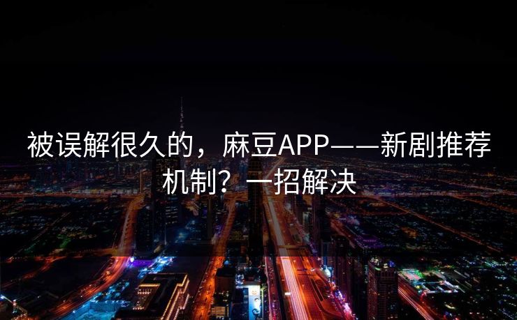 被误解很久的,麻豆APP——新剧推荐机制?一招解决 被误解很久的,麻豆APP——新剧推荐机制?一招解决