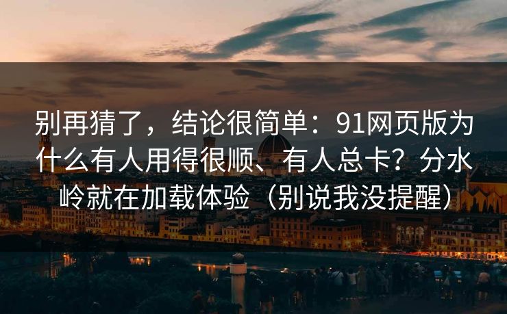 别再猜了，结论很简单：91网页版为什么有人用得很顺、有人总卡？分水岭就在加载体验（别说我没提醒）