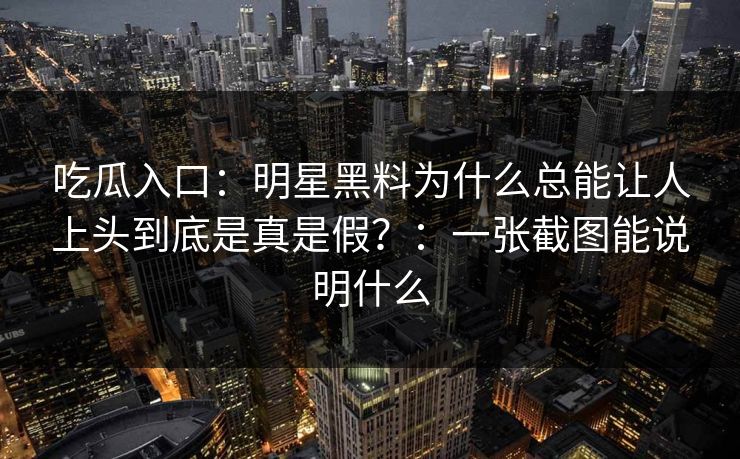 吃瓜入口：明星黑料为什么总能让人上头到底是真是假？：一张截图能说明什么