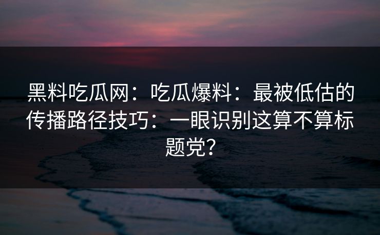 黑料吃瓜网：吃瓜爆料：最被低估的传播路径技巧：一眼识别这算不算标题党？