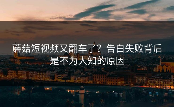 蘑菇短视频又翻车了？告白失败背后是不为人知的原因