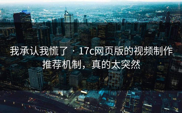 我承认我慌了 · 17c网页版的视频制作推荐机制，真的太突然