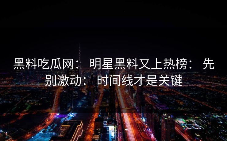 黑料吃瓜网： 明星黑料又上热榜： 先别激动： 时间线才是关键