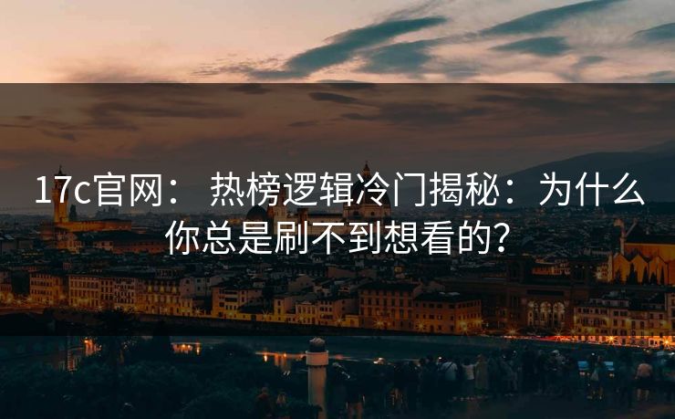 17c官网： 热榜逻辑冷门揭秘：为什么你总是刷不到想看的？