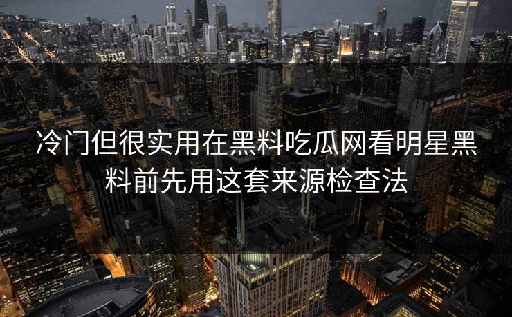 冷门但很实用在黑料吃瓜网看明星黑料前先用这套来源检查法