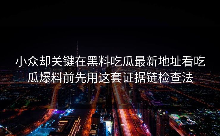 小众却关键在黑料吃瓜最新地址看吃瓜爆料前先用这套证据链检查法
