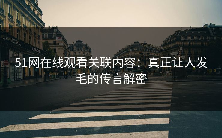 51网在线观看关联内容：真正让人发毛的传言解密