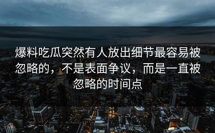 爆料吃瓜突然有人放出细节最容易被忽略的，不是表面争议，而是一直被忽略的时间点