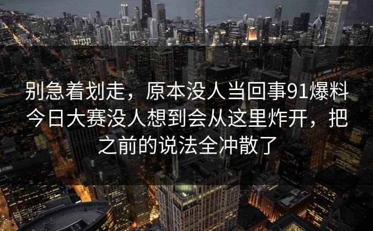 别急着划走，原本没人当回事91爆料今日大赛没人想到会从这里炸开，把之前的说法全冲散了