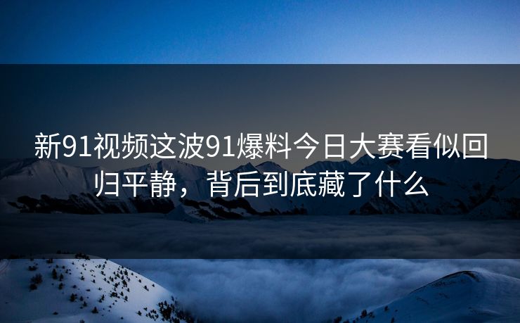 新91视频这波91爆料今日大赛看似回归平静，背后到底藏了什么