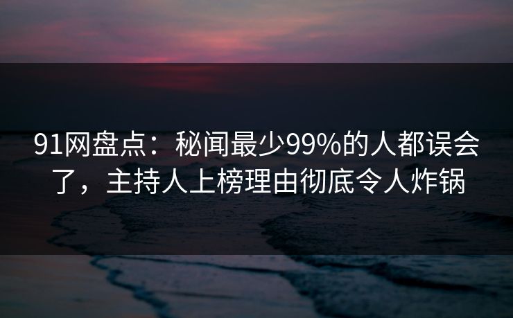 91网盘点：秘闻最少99%的人都误会了，主持人上榜理由彻底令人炸锅