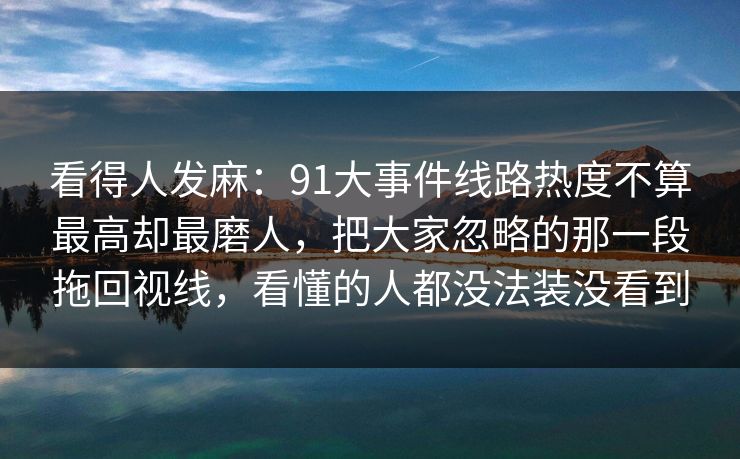 看得人发麻：91大事件线路热度不算最高却最磨人，把大家忽略的那一段拖回视线，看懂的人都没法装没看到