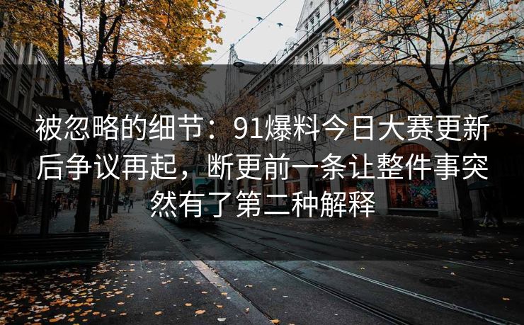 被忽略的细节：91爆料今日大赛更新后争议再起，断更前一条让整件事突然有了第二种解释